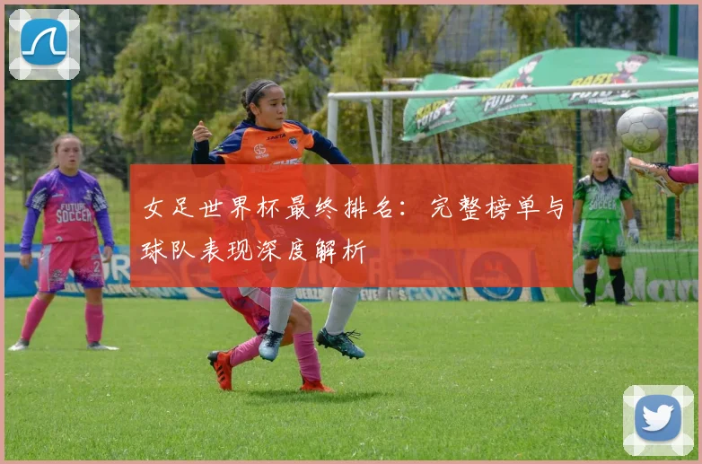 女足世界杯最终排名：完整榜单与球队表现深度解析