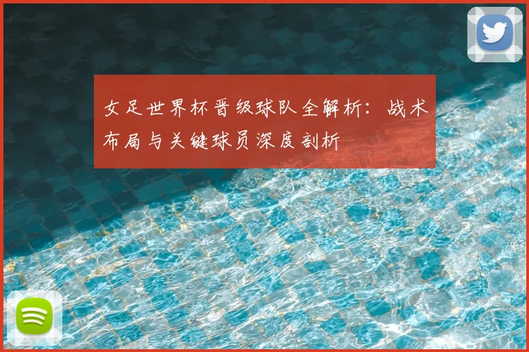 女足世界杯晋级球队全解析：战术布局与关键球员深度剖析