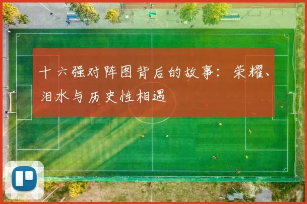 十六强对阵图背后的故事:荣耀、泪水与历史性相遇