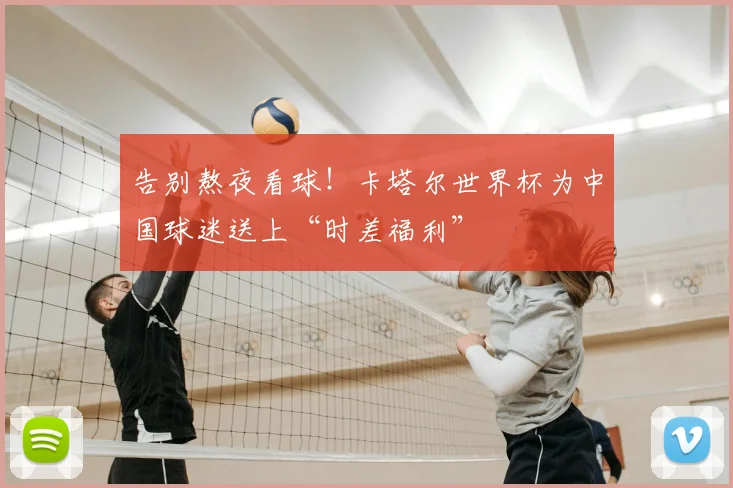 告别熬夜看球！卡塔尔世界杯为中国球迷送上“时差福利”