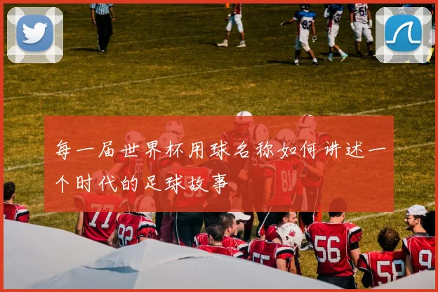 每一届世界杯用球名称如何讲述一个时代的足球故事