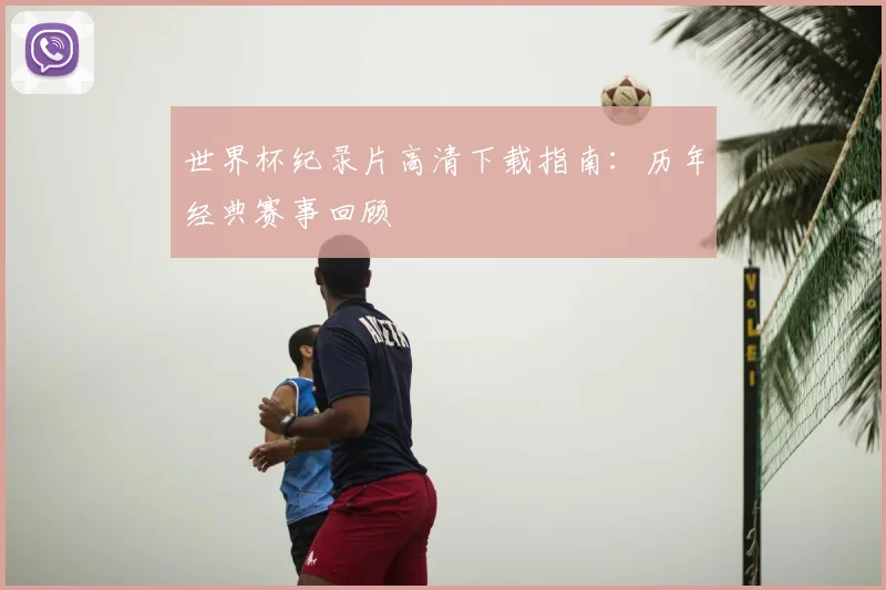 世界杯纪录片高清下载指南:历年经典赛事回顾