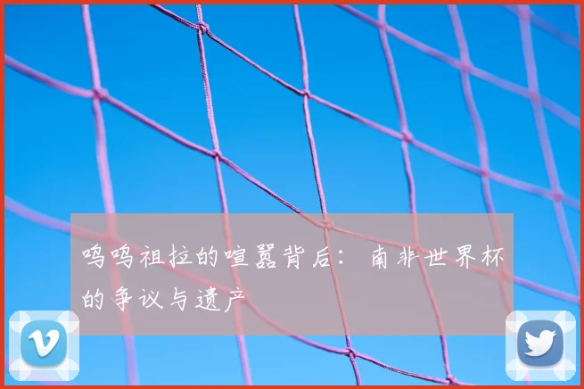 呜呜祖拉的喧嚣背后：南非世界杯的争议与遗产