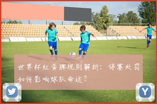 世界杯红黄牌规则解析:停赛处罚如何影响球队命运?