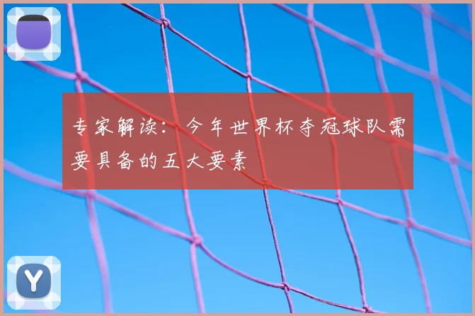 专家解读:今年世界杯夺冠球队需要具备的五大要素