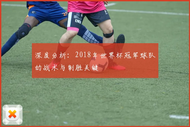 深度分析：2018年世界杯冠军球队的战术与制胜关键