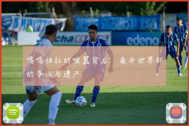 呜呜祖拉的喧嚣背后：南非世界杯的争议与遗产
