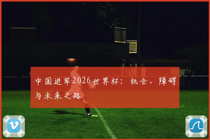 中国进军2026世界杯：机会、障碍与未来之路