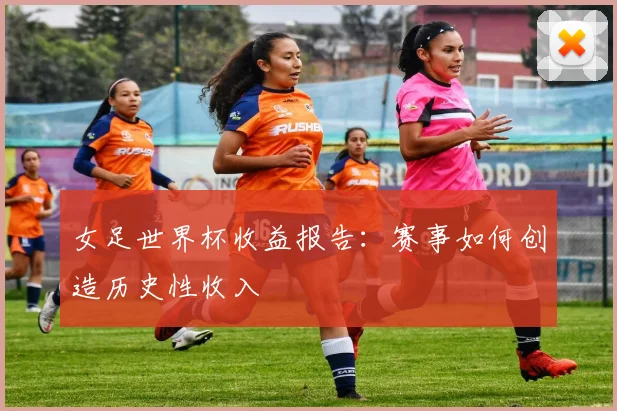 女足世界杯收益报告：赛事如何创造历史性收入