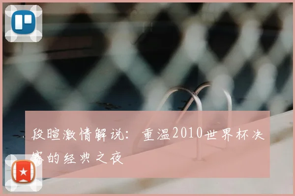 段暄激情解说：重温2010世界杯决赛的经典之夜
