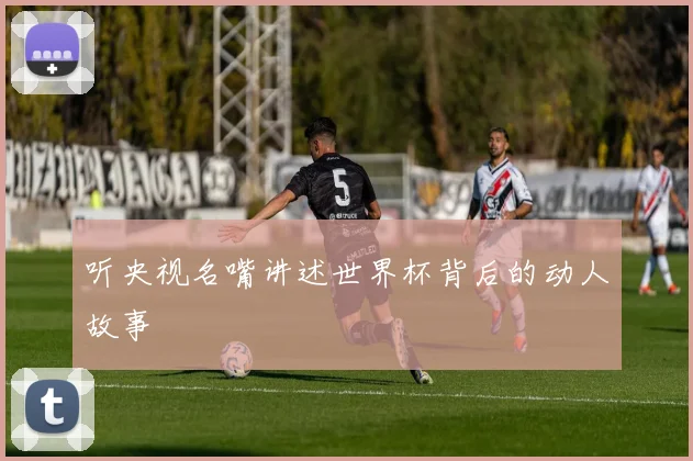 听央视名嘴讲述世界杯背后的动人故事