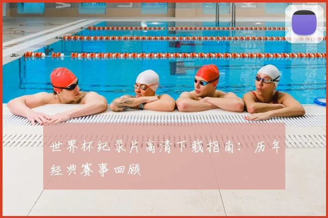 世界杯纪录片高清下载指南:历年经典赛事回顾