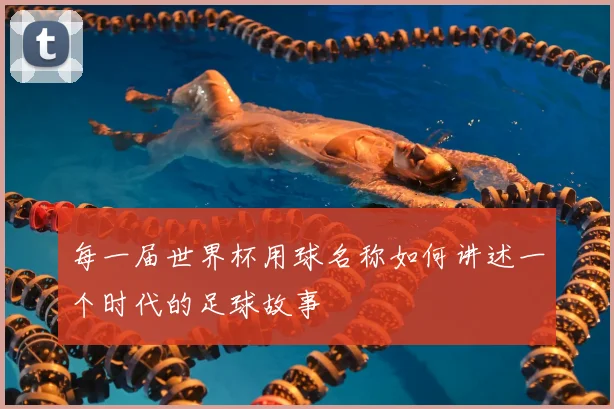 每一届世界杯用球名称如何讲述一个时代的足球故事