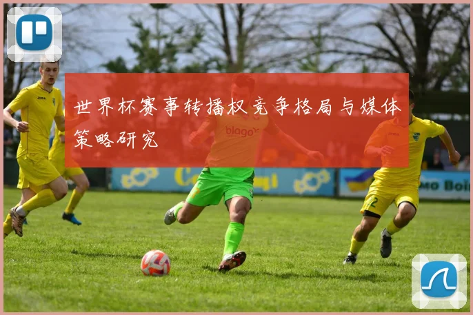 世界杯赛事转播权竞争格局与媒体策略研究