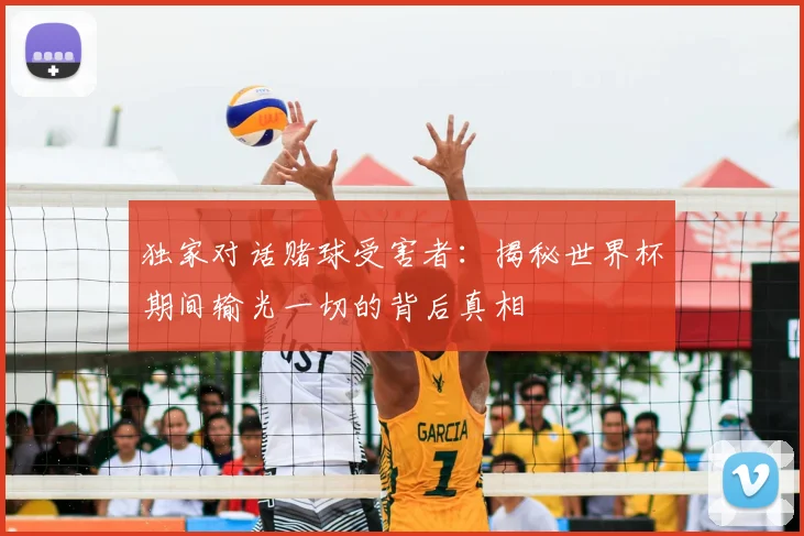 独家对话赌球受害者:揭秘世界杯期间输光一切的背后真相