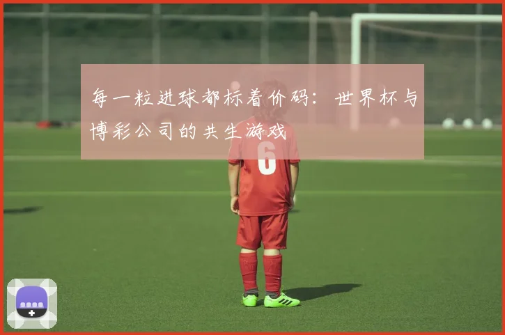 每一粒进球都标着价码：世界杯与博彩公司的共生游戏