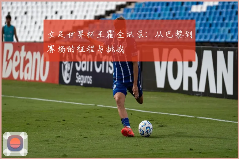 女足世界杯王霜全记录：从巴黎到赛场的征程与挑战