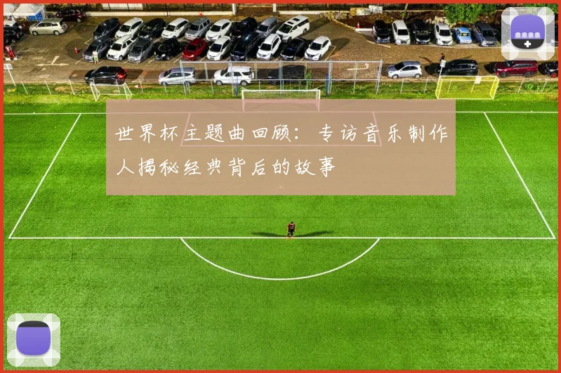 世界杯主题曲回顾：专访音乐制作人揭秘经典背后的故事