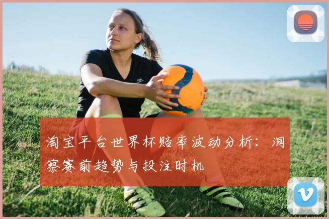 淘宝平台世界杯赔率波动分析：洞察赛前趋势与投注时机